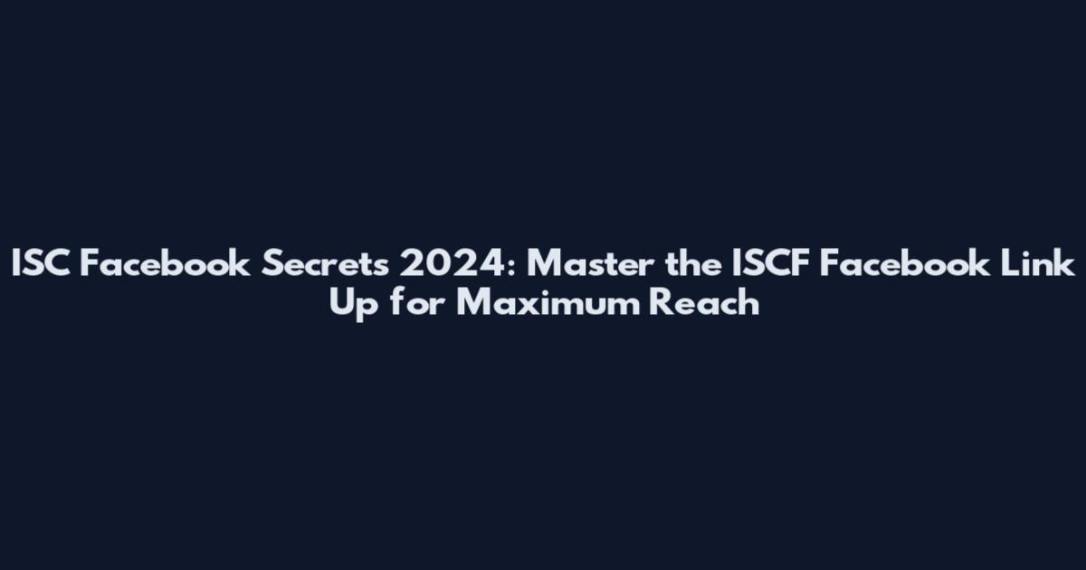 ISC Facebook Secrets 2024: Master the ISCF Facebook Link Up for Maximum Reach