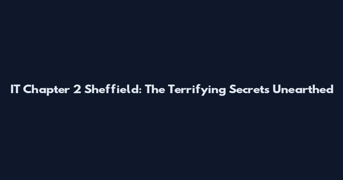 IT Chapter 2 Sheffield: The Terrifying Secrets Unearthed