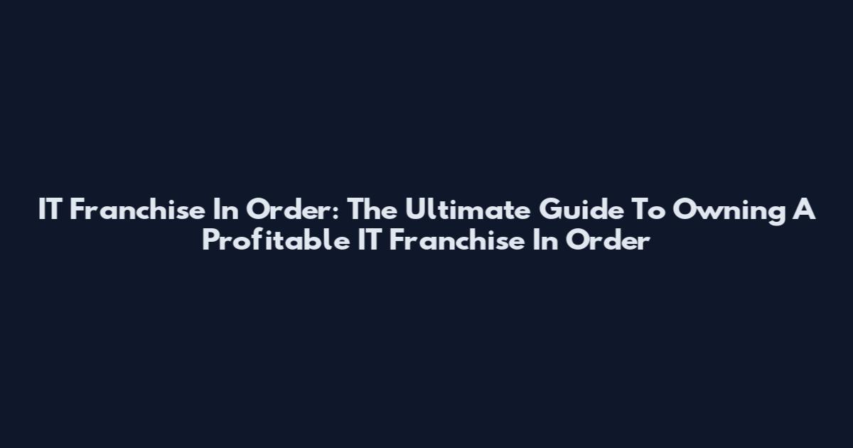 IT Franchise In Order: The Ultimate Guide To Owning A Profitable IT Franchise In Order