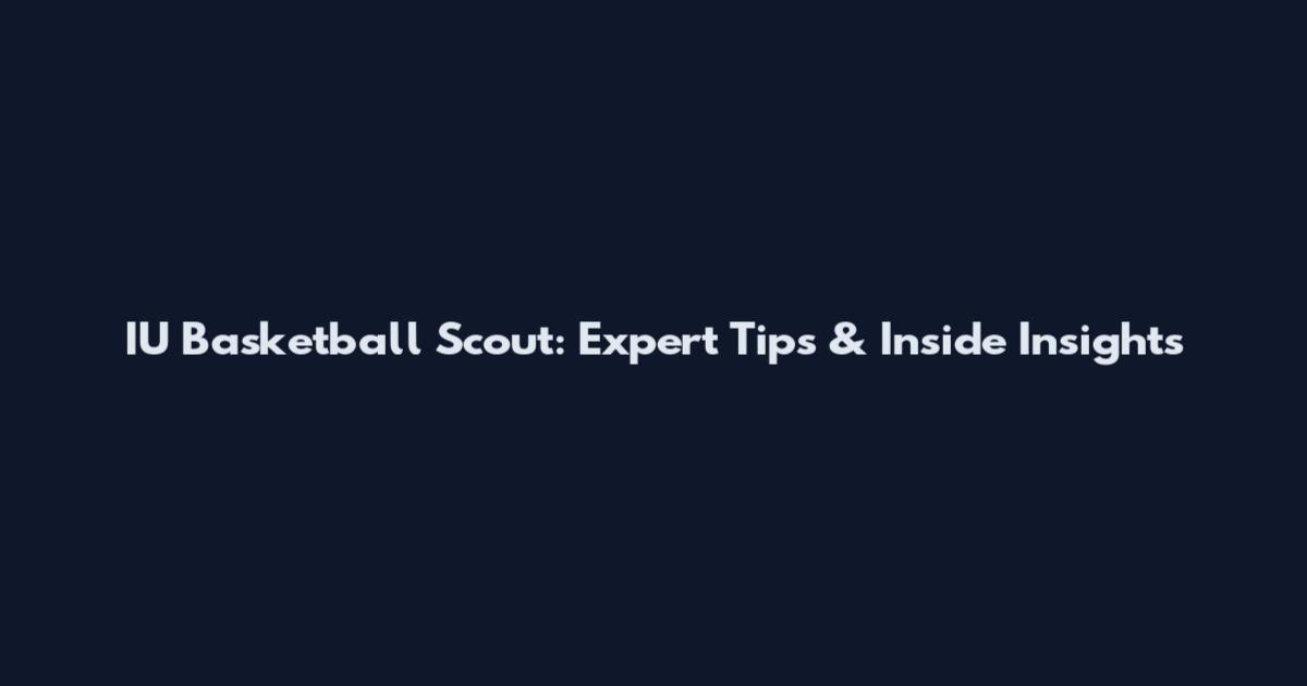 IU Basketball Scout: Expert Tips & Inside Insights