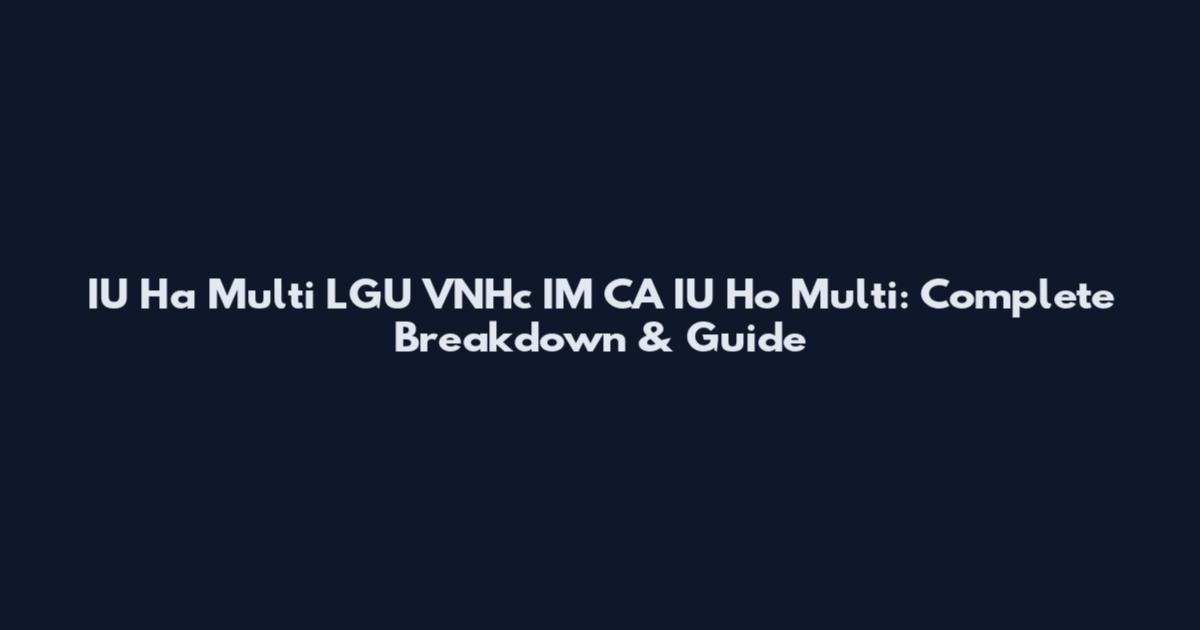 IU Ha Multi LGU VNHc IM CA IU Ho Multi: Complete Breakdown & Guide
