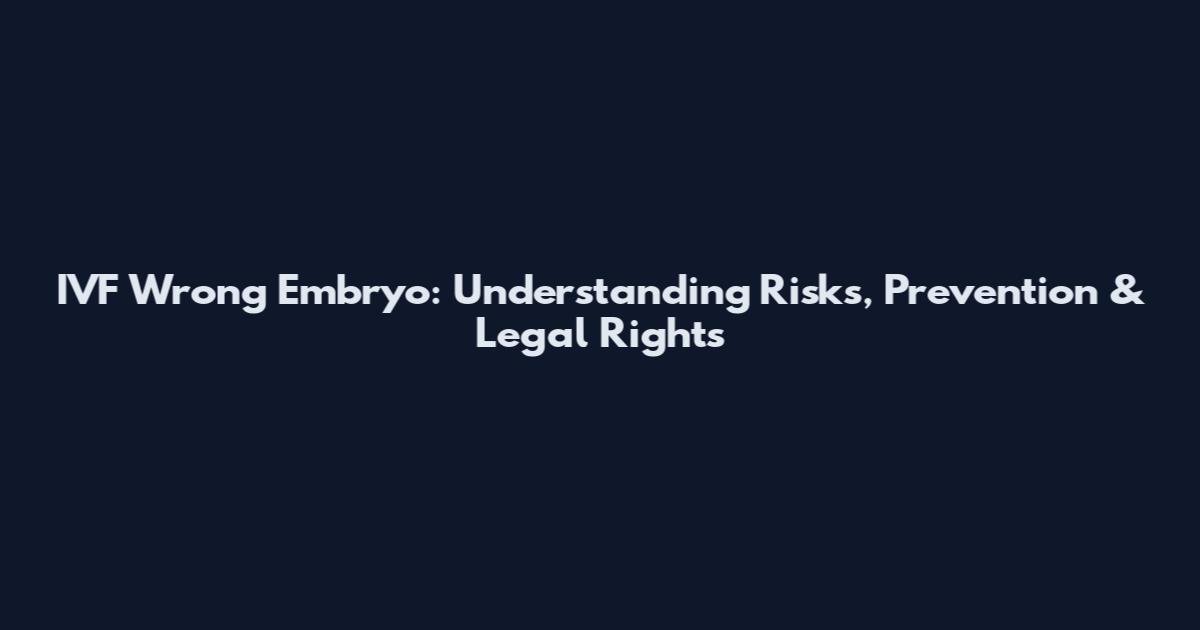IVF Wrong Embryo: Understanding Risks, Prevention & Legal Rights