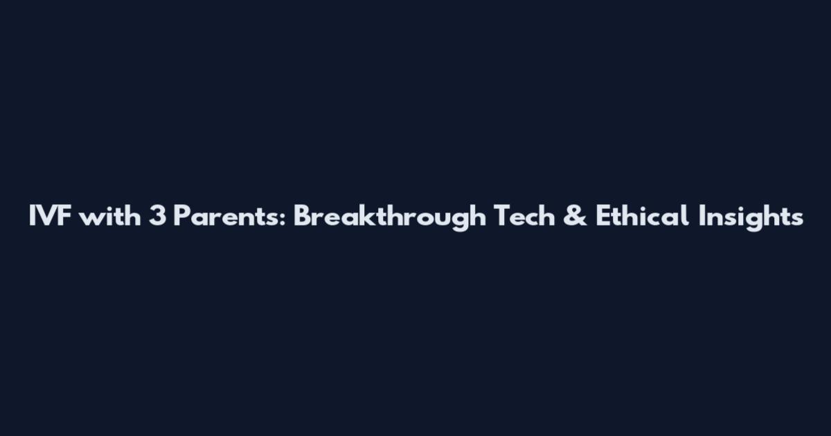 IVF with 3 Parents: Breakthrough Tech & Ethical Insights