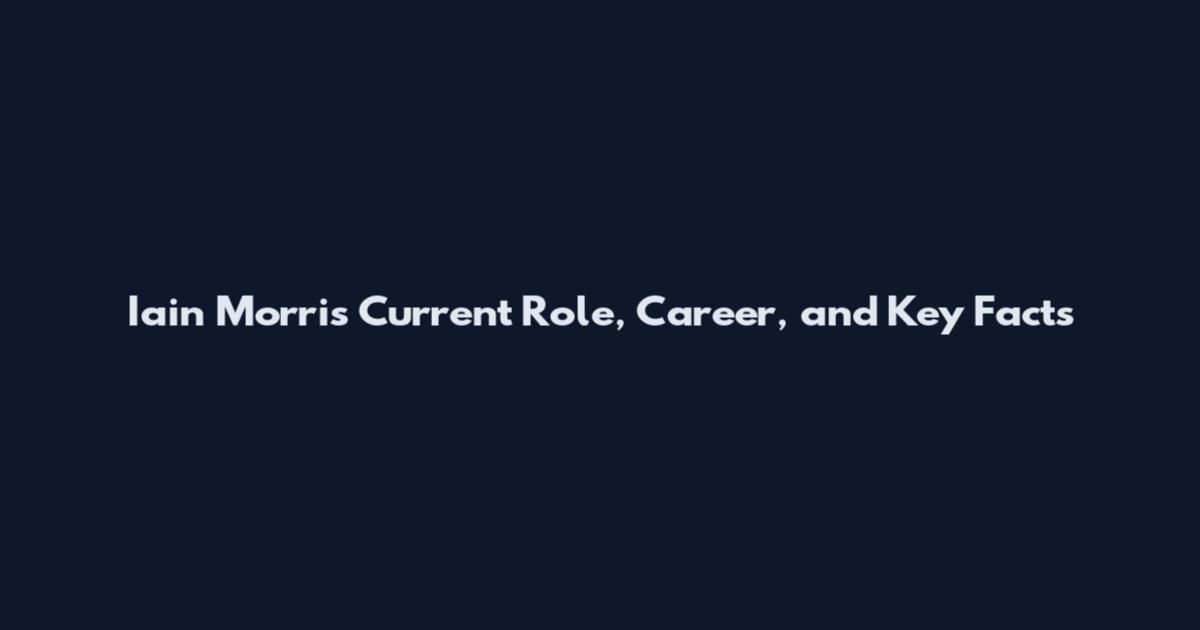 Iain Morris Current Role, Career, and Key Facts