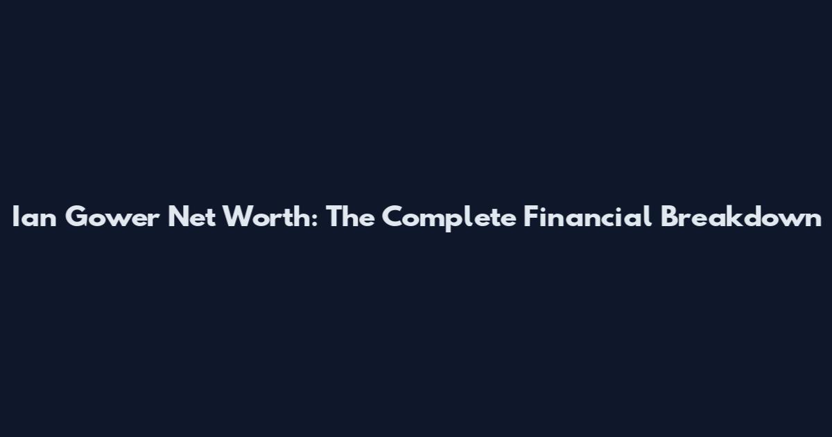 Ian Gower Net Worth: The Complete Financial Breakdown