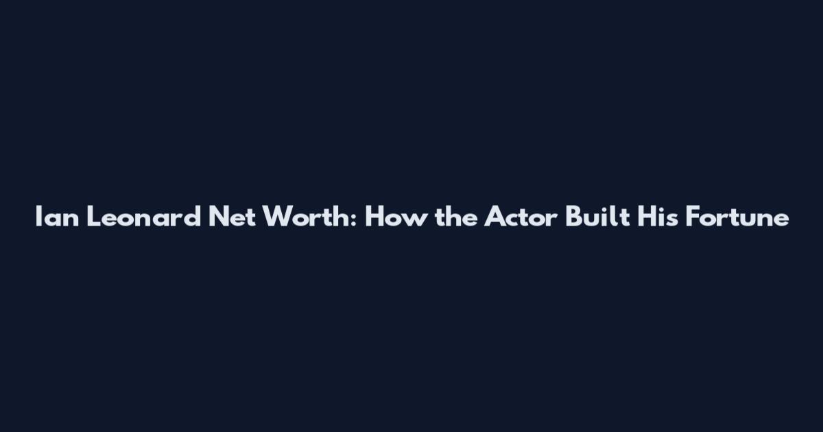 Ian Leonard Net Worth: How the Actor Built His Fortune