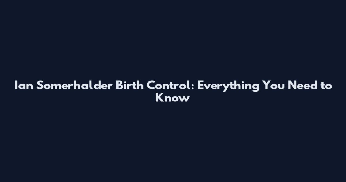 Ian Somerhalder Birth Control: Everything You Need to Know