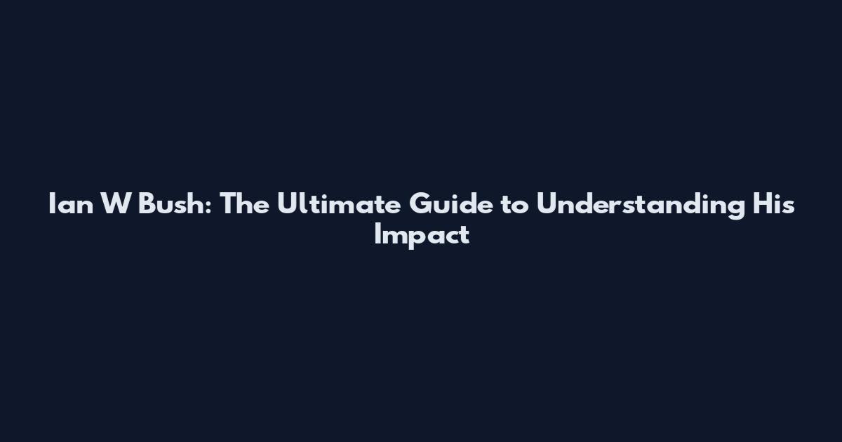 Ian W Bush: The Ultimate Guide to Understanding His Impact