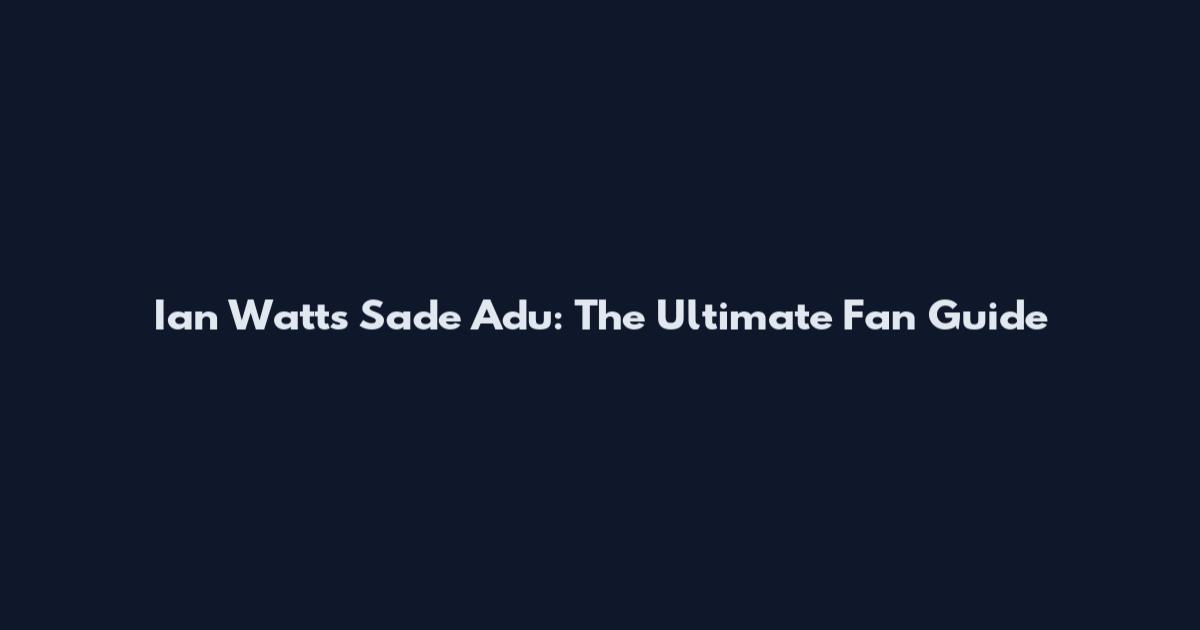 Ian Watts Sade Adu: The Ultimate Fan Guide