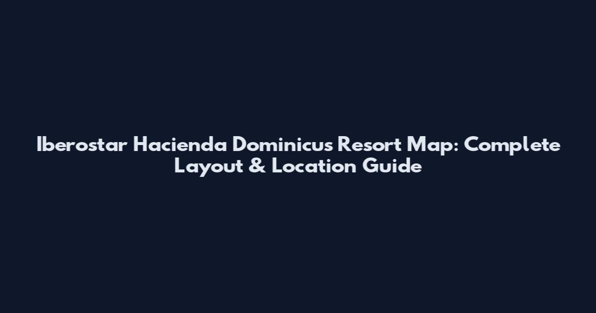 Iberostar Hacienda Dominicus Resort Map: Complete Layout & Location Guide