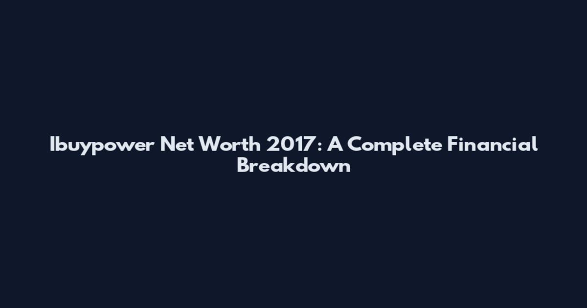 Ibuypower Net Worth 2017: A Complete Financial Breakdown