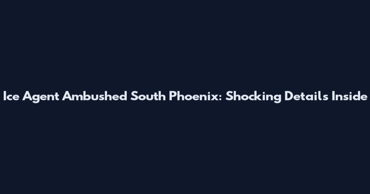 Ice Agent Ambushed South Phoenix: Shocking Details Inside