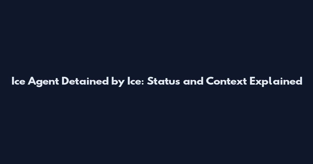 Ice Agent Detained by Ice: Status and Context Explained