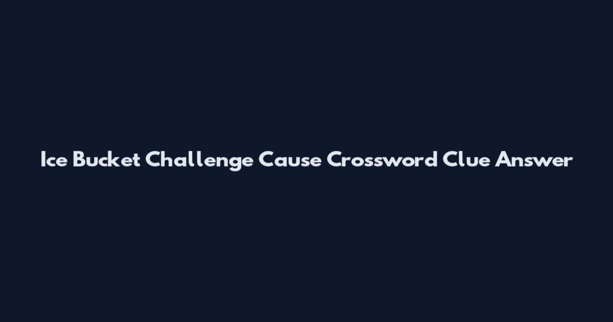 Ice Bucket Challenge Cause Crossword Clue Answer