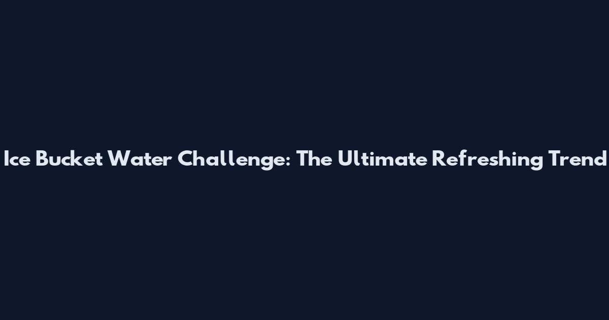 Ice Bucket Water Challenge: The Ultimate Refreshing Trend