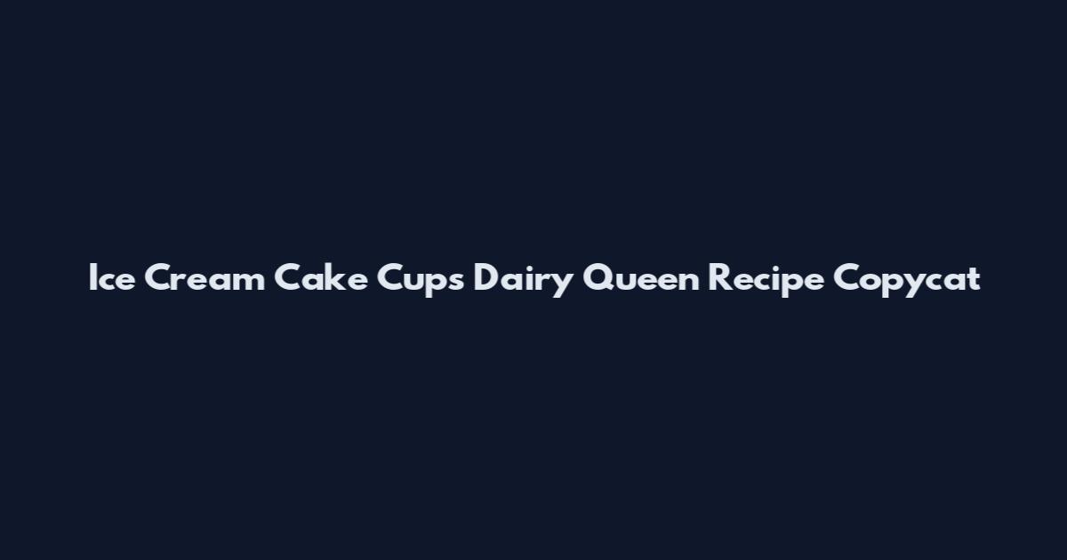Ice Cream Cake Cups Dairy Queen Recipe Copycat