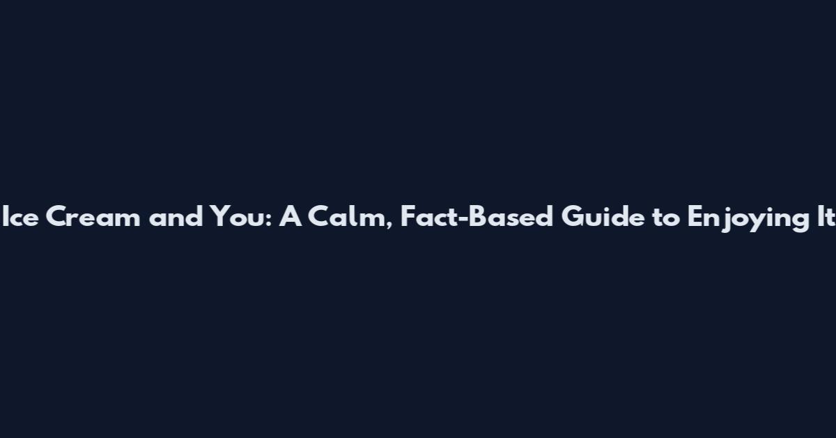 Ice Cream and You: A Calm, Fact-Based Guide to Enjoying It