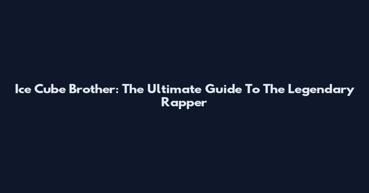 Ice Cube Brother: The Ultimate Guide To The Legendary Rapper