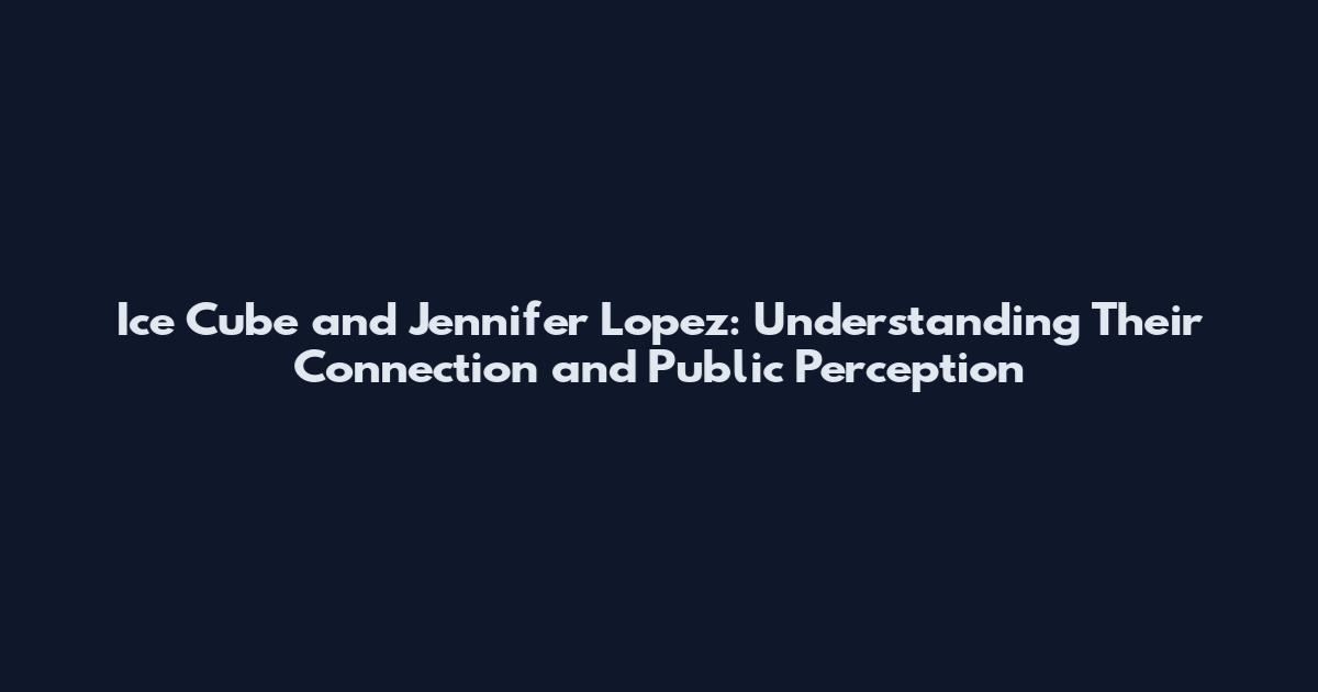 Ice Cube and Jennifer Lopez: Understanding Their Connection and Public Perception