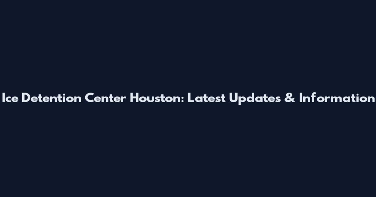 Ice Detention Center Houston: Latest Updates & Information