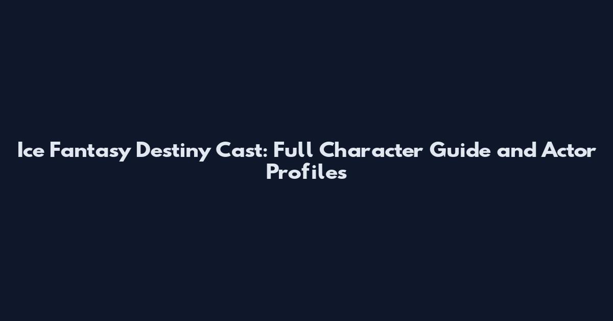 Ice Fantasy Destiny Cast: Full Character Guide and Actor Profiles