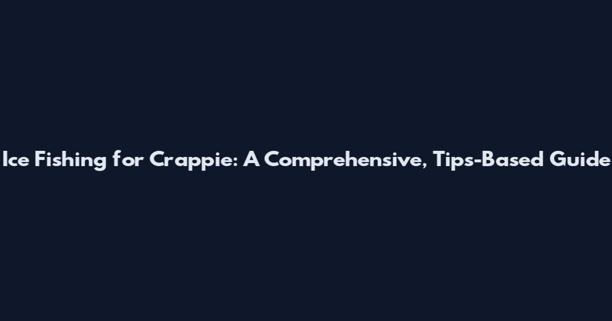 Ice Fishing for Crappie: A Comprehensive, Tips-Based Guide