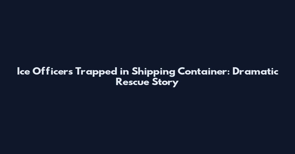 Ice Officers Trapped in Shipping Container: Dramatic Rescue Story