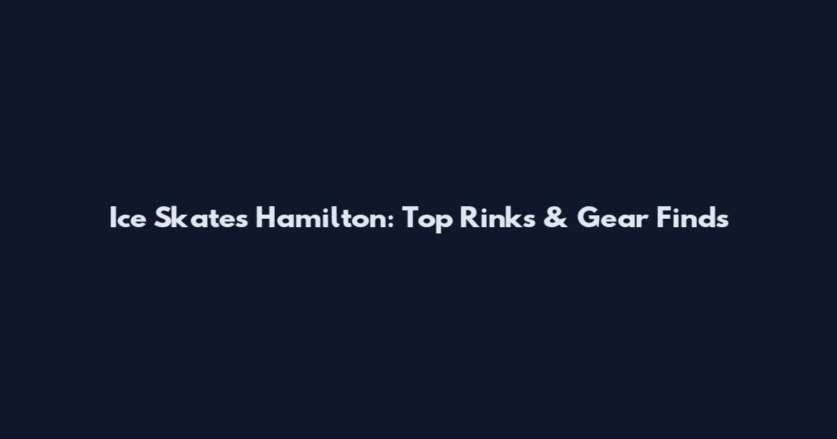Ice Skates Hamilton: Top Rinks & Gear Finds