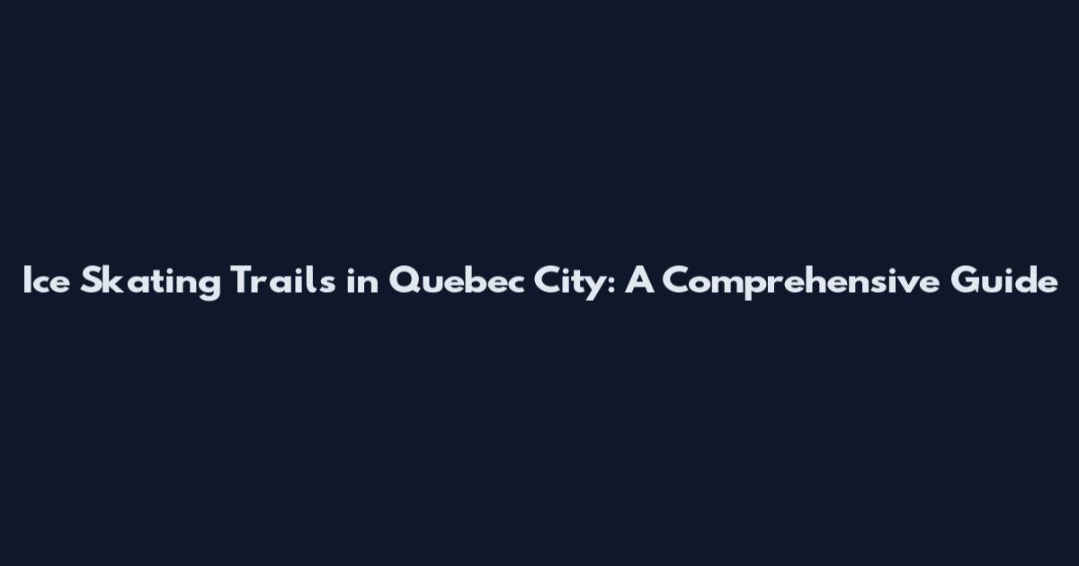 Ice Skating Trails in Quebec City: A Comprehensive Guide