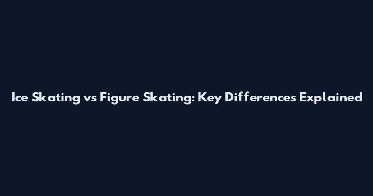 Ice Skating vs Figure Skating: Key Differences Explained