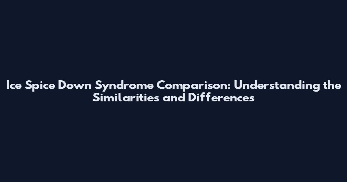 Ice Spice Down Syndrome Comparison: Understanding the Similarities and Differences