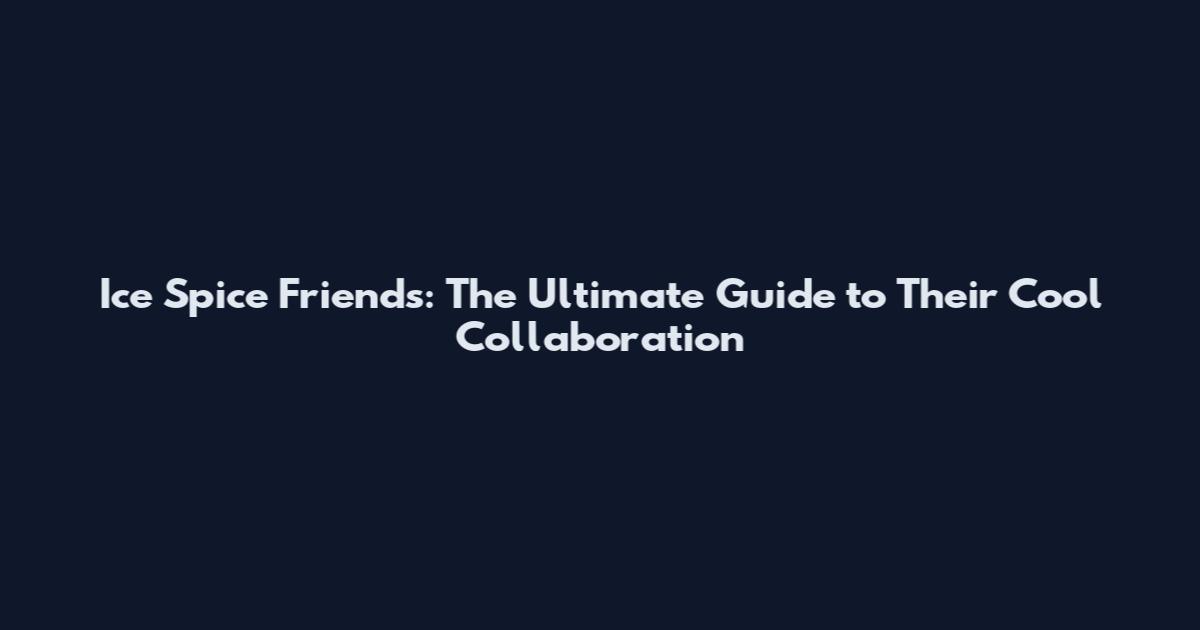 Ice Spice Friends: The Ultimate Guide to Their Cool Collaboration