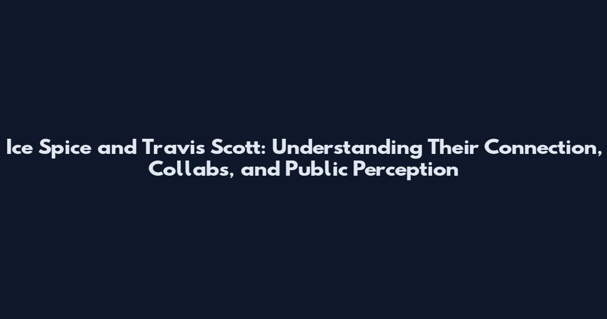Ice Spice and Travis Scott: Understanding Their Connection, Collabs, and Public Perception