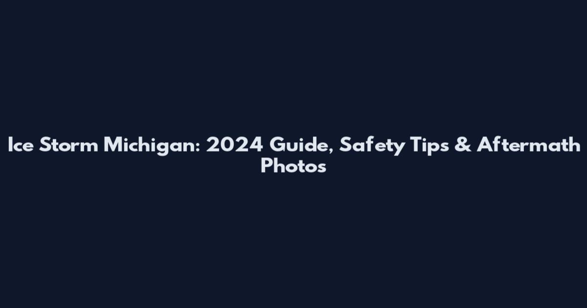 Ice Storm Michigan: 2024 Guide, Safety Tips & Aftermath Photos