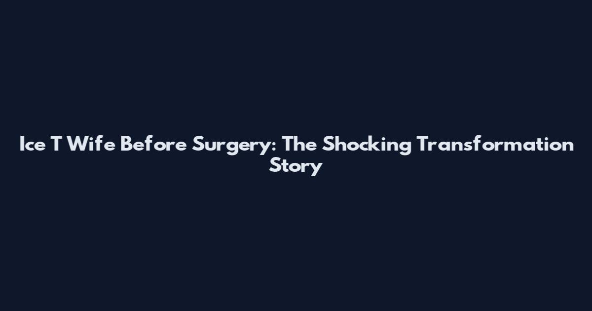 Ice T Wife Before Surgery: The Shocking Transformation Story