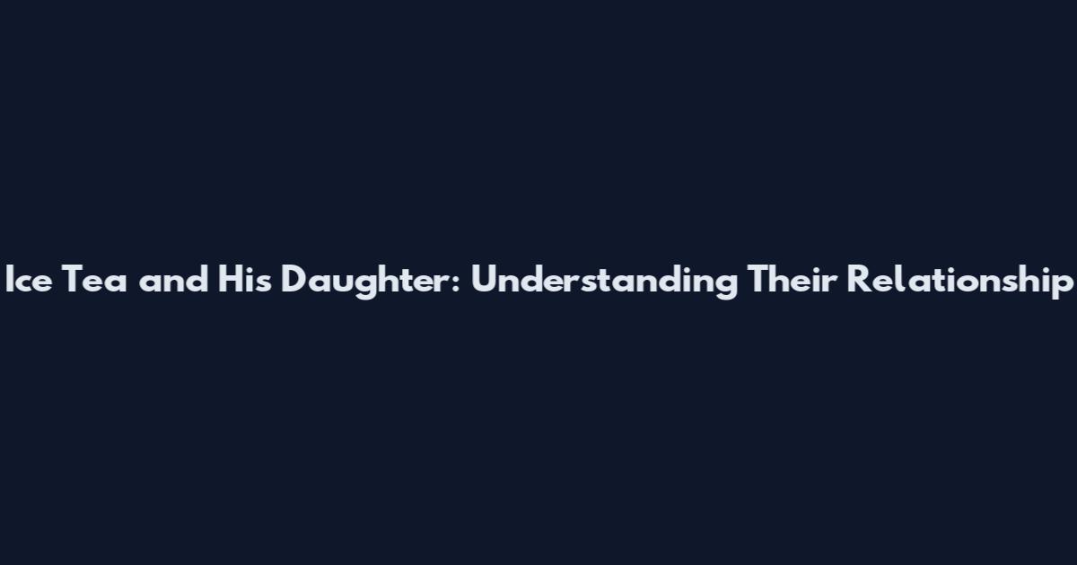 Ice Tea and His Daughter: Understanding Their Relationship