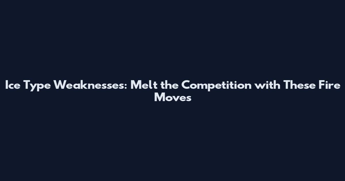 Ice Type Weaknesses: Melt the Competition with These Fire Moves