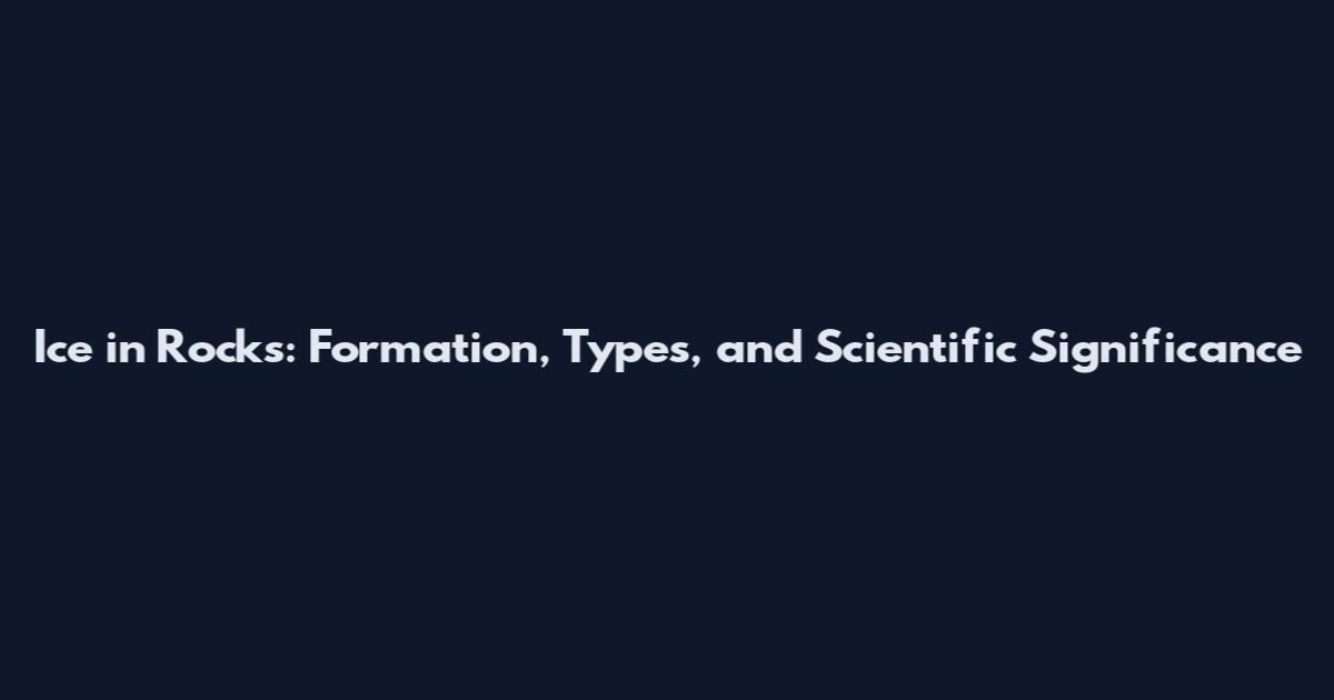 Ice in Rocks: Formation, Types, and Scientific Significance