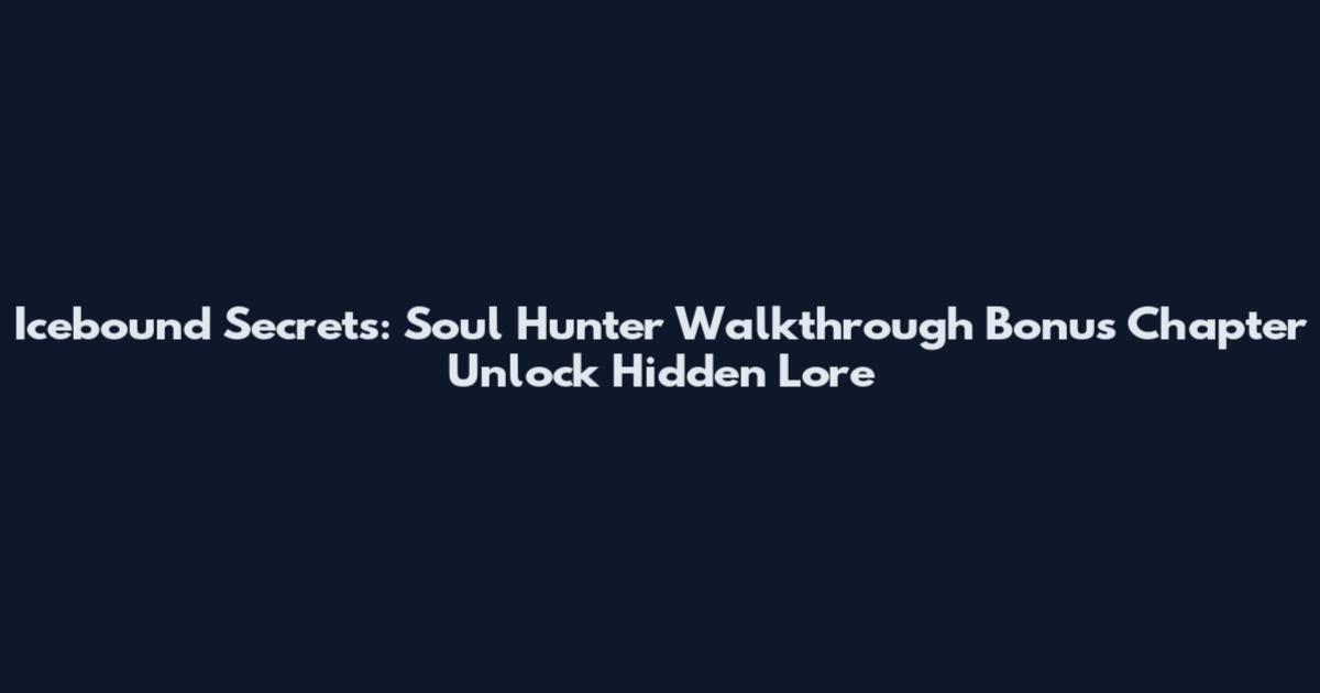 Icebound Secrets: Soul Hunter Walkthrough Bonus Chapter Unlock Hidden Lore