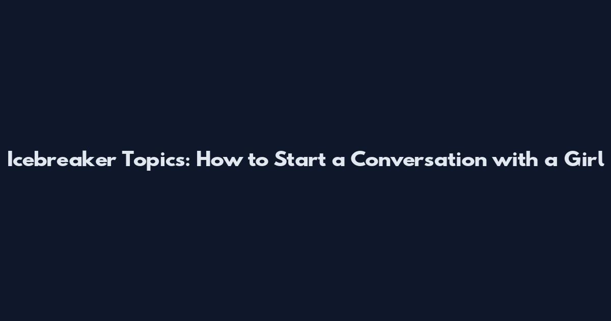 Icebreaker Topics: How to Start a Conversation with a Girl
