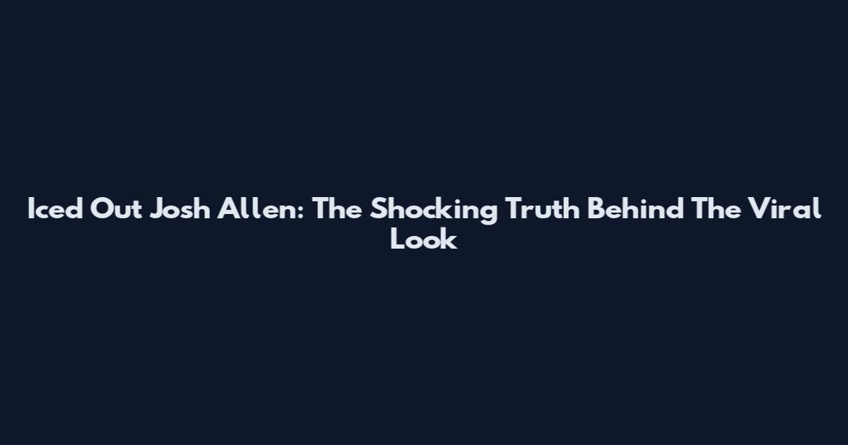 Iced Out Josh Allen: The Shocking Truth Behind The Viral Look
