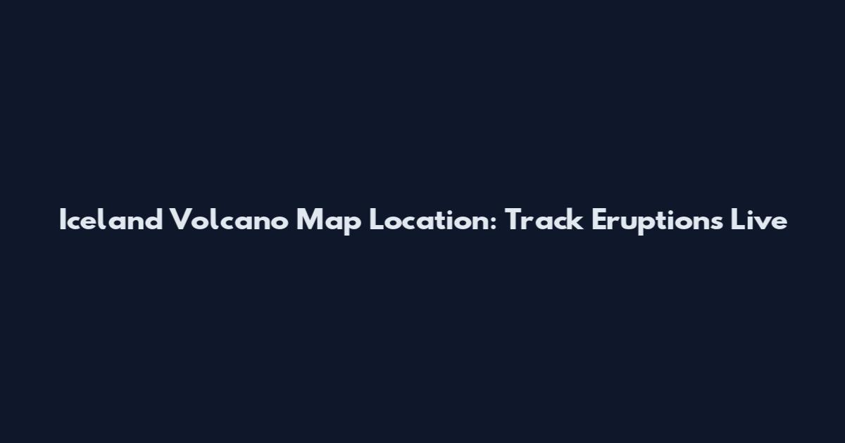 Iceland Volcano Map Location: Track Eruptions Live