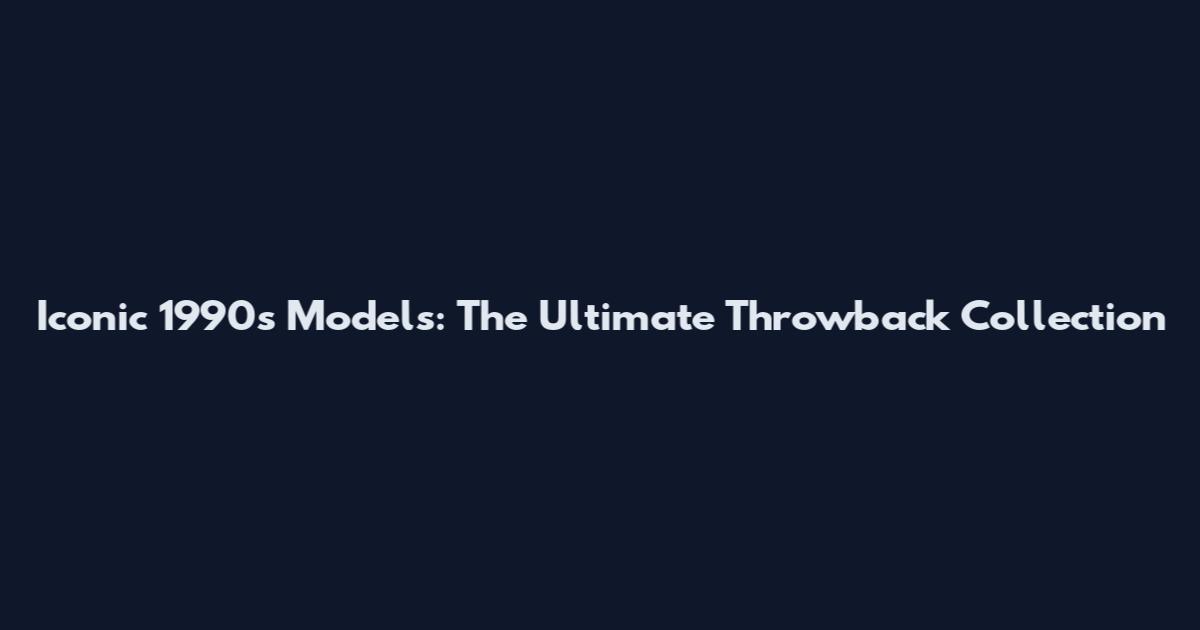 Iconic 1990s Models: The Ultimate Throwback Collection