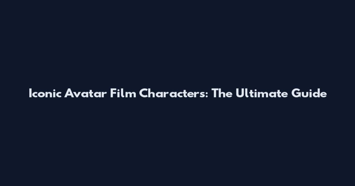 Iconic Avatar Film Characters: The Ultimate Guide