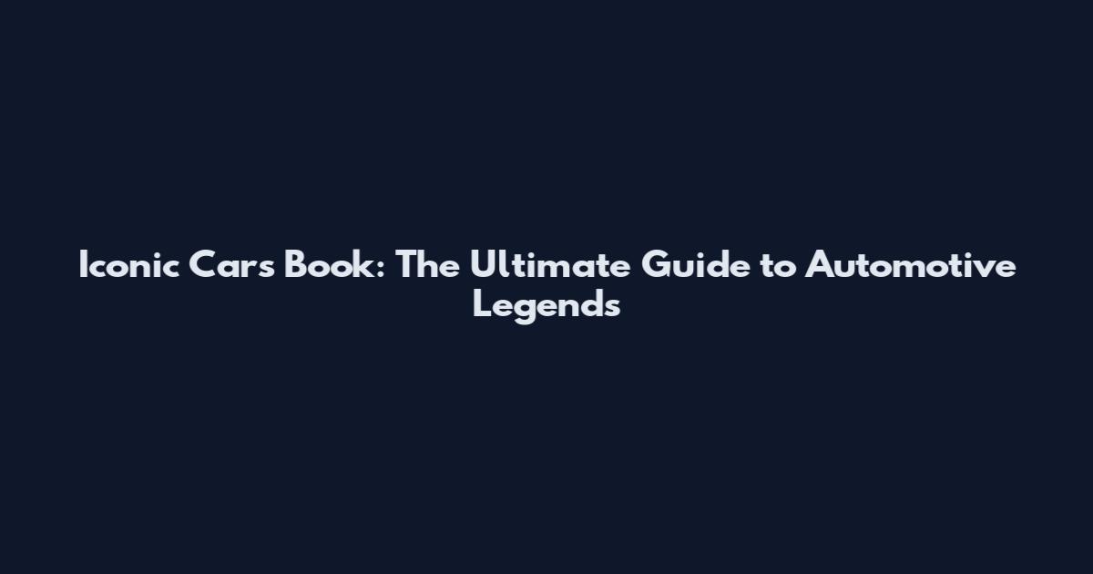 Iconic Cars Book: The Ultimate Guide to Automotive Legends