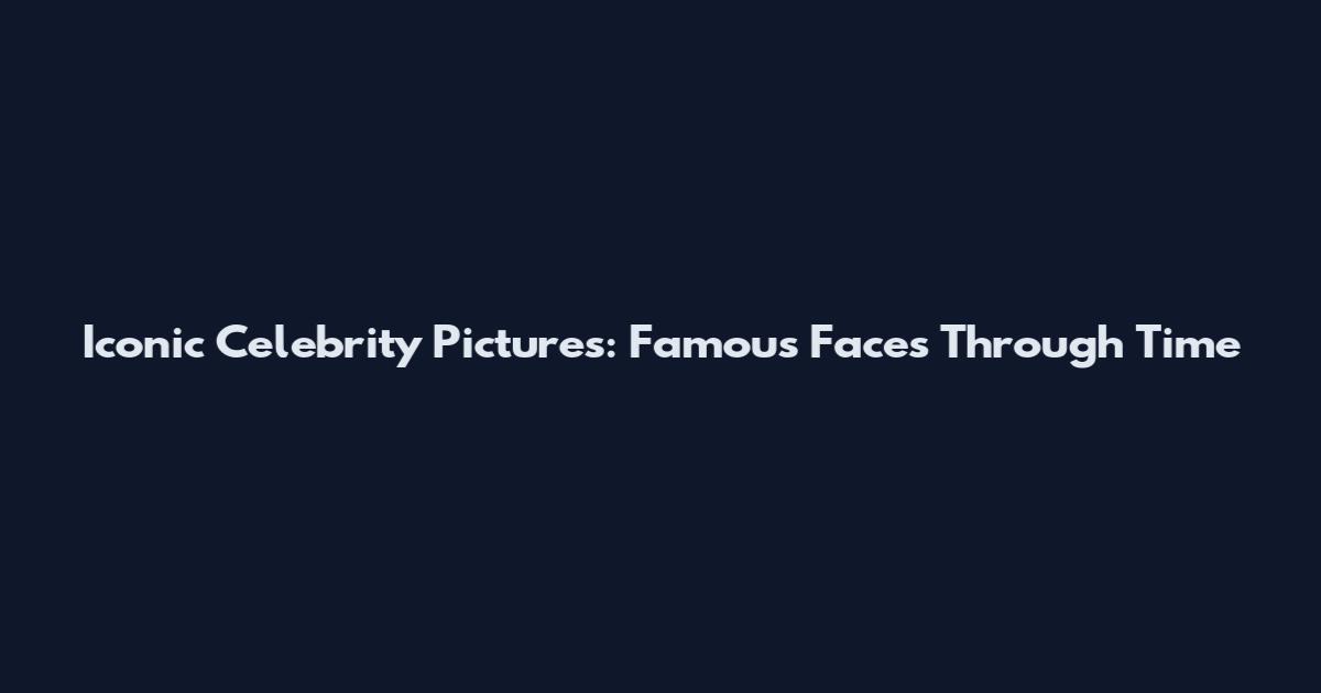 Iconic Celebrity Pictures: Famous Faces Through Time