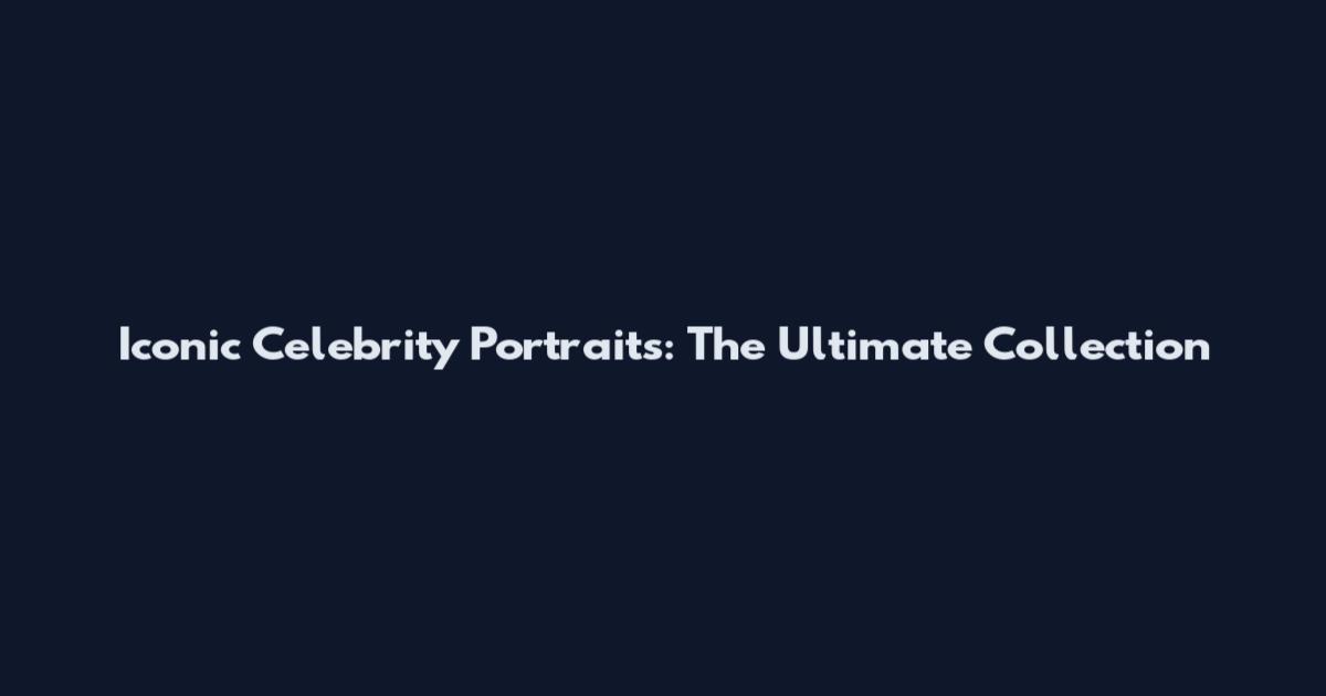 Iconic Celebrity Portraits: The Ultimate Collection