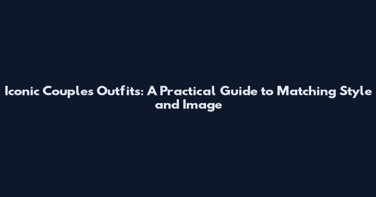 Iconic Couples Outfits: A Practical Guide to Matching Style and Image