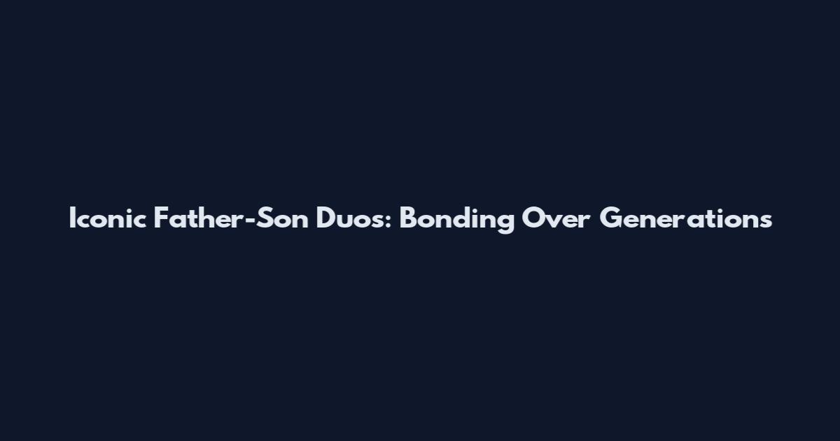 Iconic Father-Son Duos: Bonding Over Generations