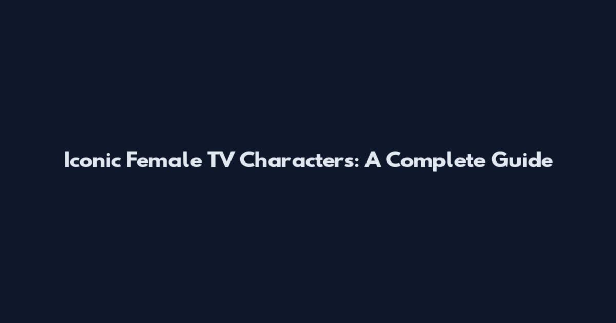 Iconic Female TV Characters: A Complete Guide